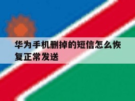 华为手机删掉的短信怎么恢复正常发送的简单介绍