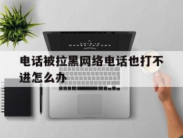 电话被拉黑网络电话也打不进怎么办