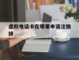 虚拟电话卡在哪里申请注销掉