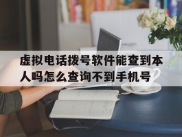 关于虚拟电话拨号软件能查到本人吗怎么查询不到手机号的信息