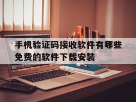 手机验证码接收软件有哪些免费的软件下载安装的简单介绍