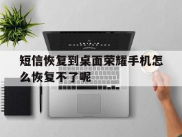 短信恢复到桌面荣耀手机怎么恢复不了呢的简单介绍