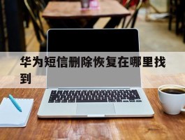 华为短信删除恢复在哪里找到