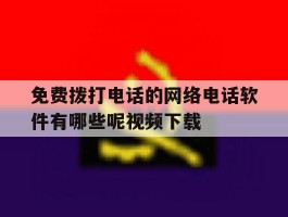 免费拨打电话的网络电话软件有哪些呢视频下载的简单介绍