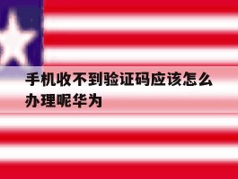 手机收不到验证码应该怎么办理呢华为